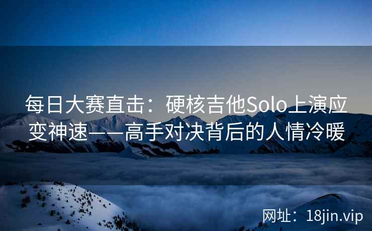 每日大赛直击：硬核吉他Solo上演应变神速——高手对决背后的人情冷暖