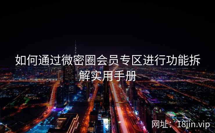 如何通过微密圈会员专区进行功能拆解实用手册