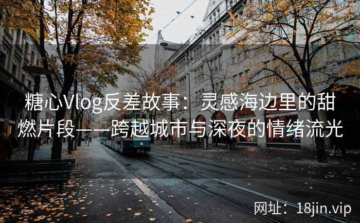 糖心Vlog反差故事：灵感海边里的甜燃片段——跨越城市与深夜的情绪流光