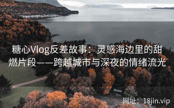 糖心Vlog反差故事：灵感海边里的甜燃片段——跨越城市与深夜的情绪流光