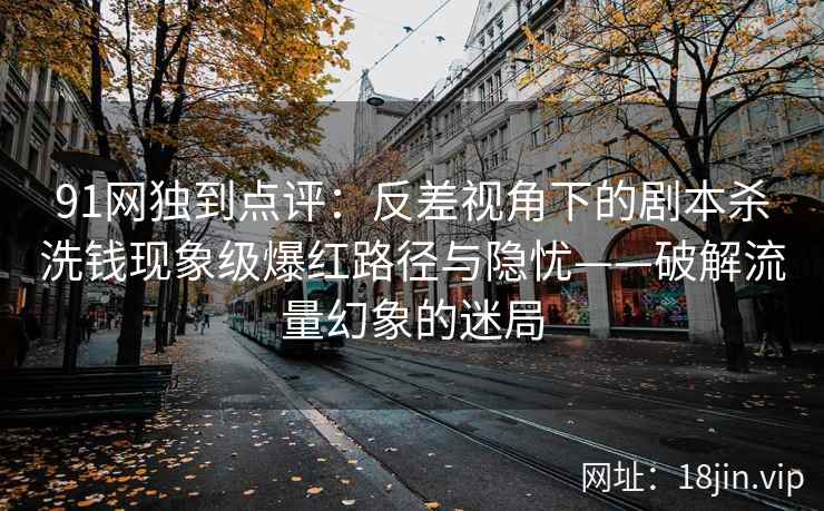 91网独到点评：反差视角下的剧本杀洗钱现象级爆红路径与隐忧——破解流量幻象的迷局