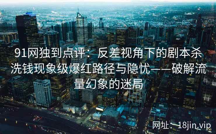 91网独到点评：反差视角下的剧本杀洗钱现象级爆红路径与隐忧——破解流量幻象的迷局