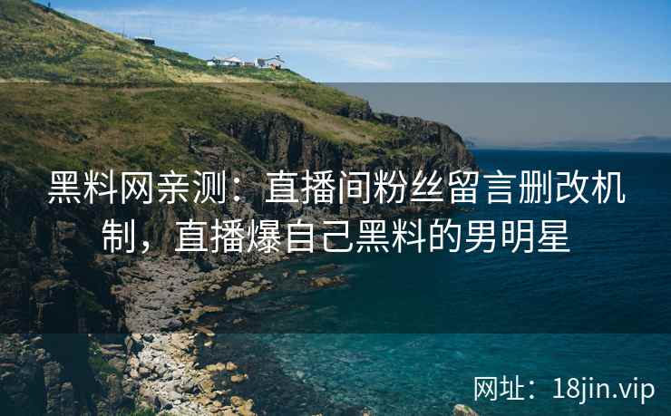 黑料网亲测：直播间粉丝留言删改机制，直播爆自己黑料的男明星