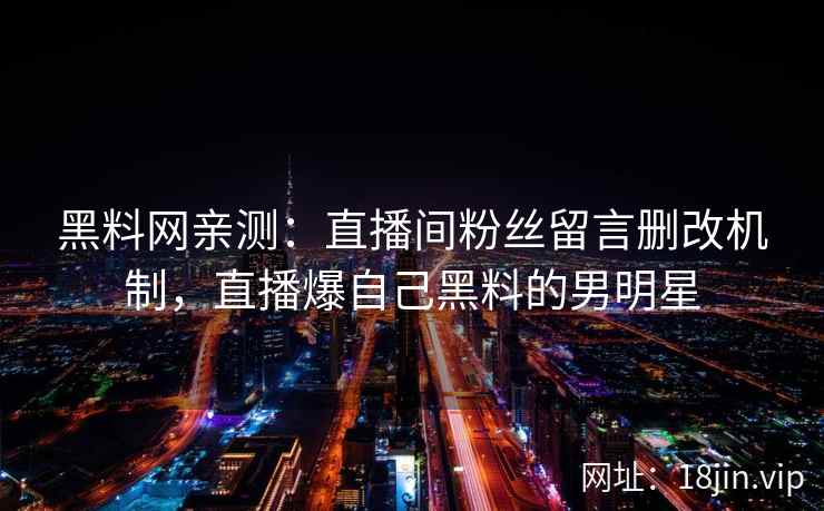 黑料网亲测：直播间粉丝留言删改机制，直播爆自己黑料的男明星
