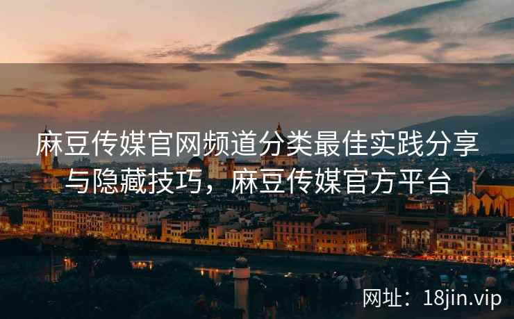 麻豆传媒官网频道分类最佳实践分享与隐藏技巧，麻豆传媒官方平台