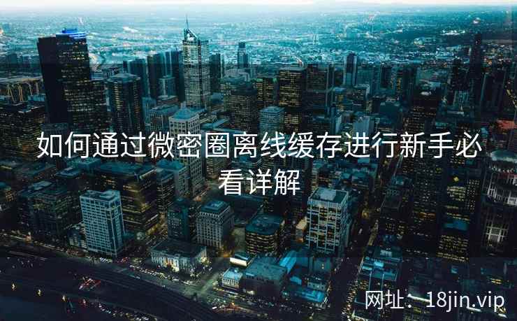 如何通过微密圈离线缓存进行新手必看详解