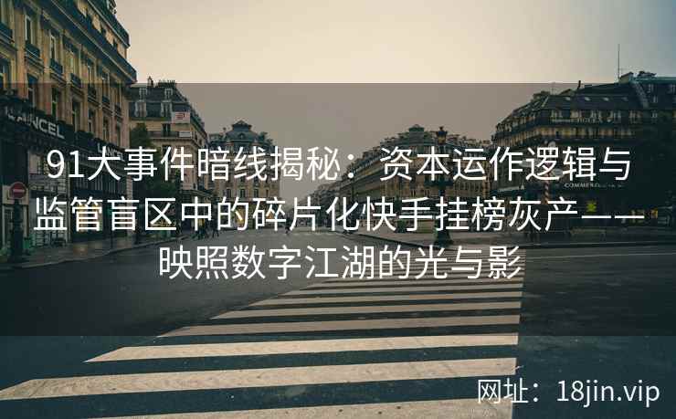91大事件暗线揭秘：资本运作逻辑与监管盲区中的碎片化快手挂榜灰产——映照数字江湖的光与影