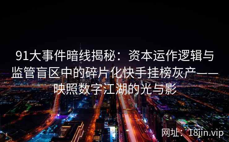 91大事件暗线揭秘：资本运作逻辑与监管盲区中的碎片化快手挂榜灰产——映照数字江湖的光与影
