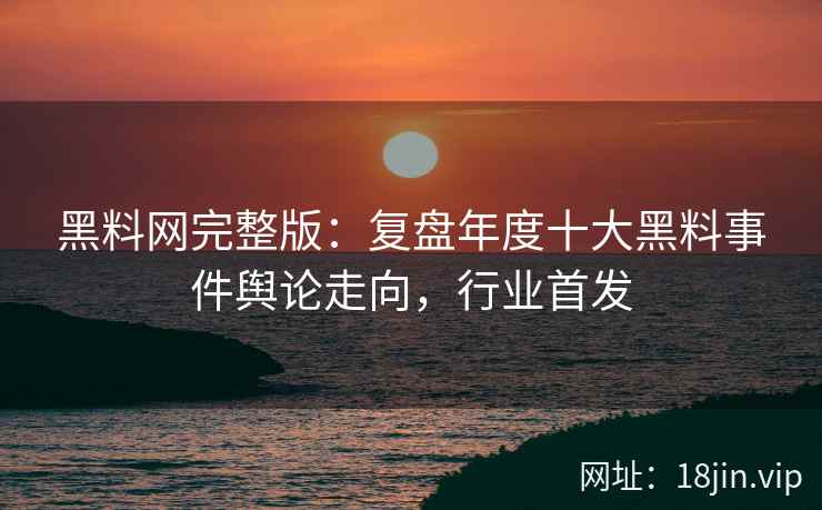 黑料网完整版：复盘年度十大黑料事件舆论走向，行业首发
