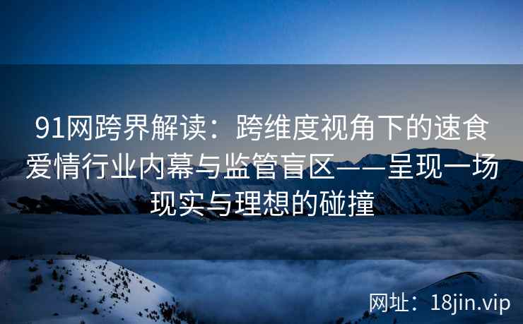 91网跨界解读：跨维度视角下的速食爱情行业内幕与监管盲区——呈现一场现实与理想的碰撞  第2张