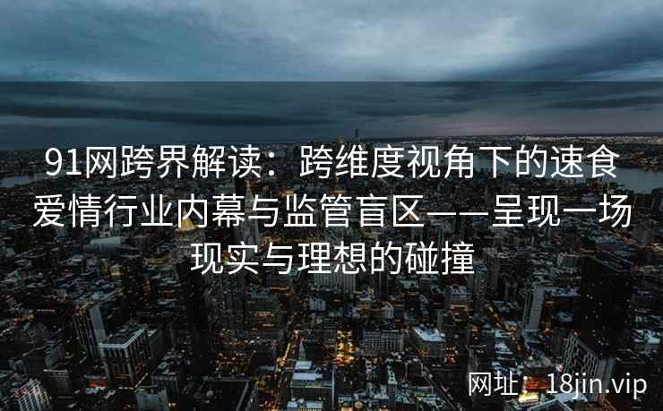 91网跨界解读：跨维度视角下的速食爱情行业内幕与监管盲区——呈现一场现实与理想的碰撞  第1张