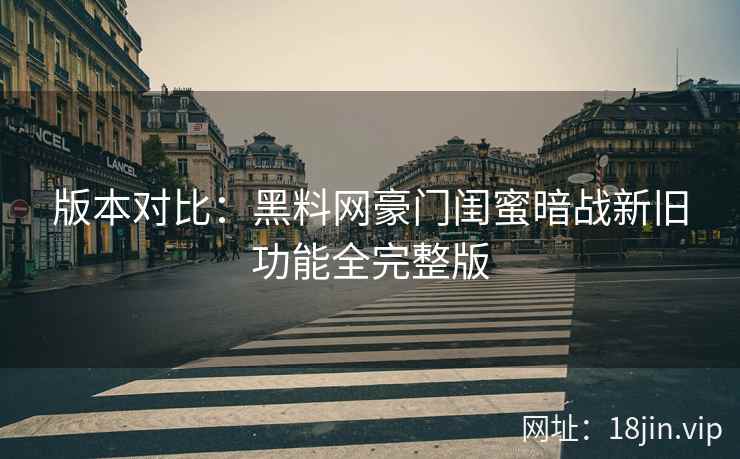 版本对比：黑料网豪门闺蜜暗战新旧功能全完整版  第1张