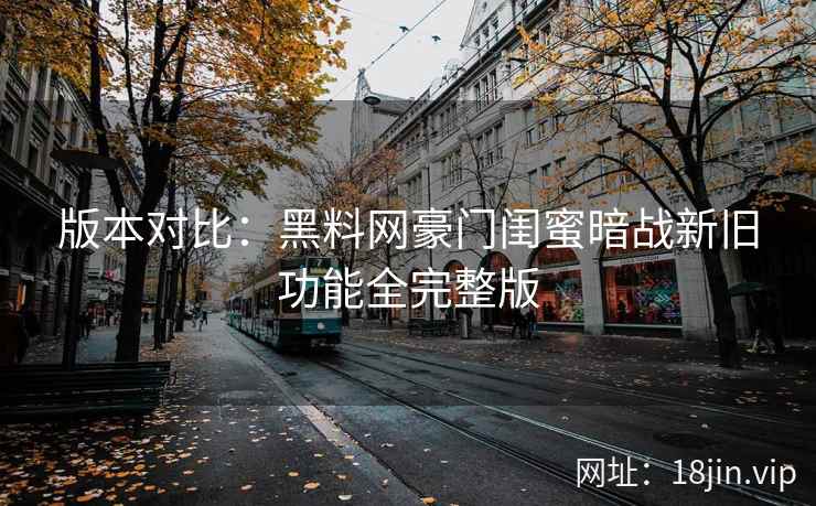 版本对比：黑料网豪门闺蜜暗战新旧功能全完整版  第2张
