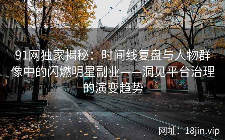 91网独家揭秘：时间线复盘与人物群像中的闪燃明星副业——洞见平台治理的演变趋势  第1张