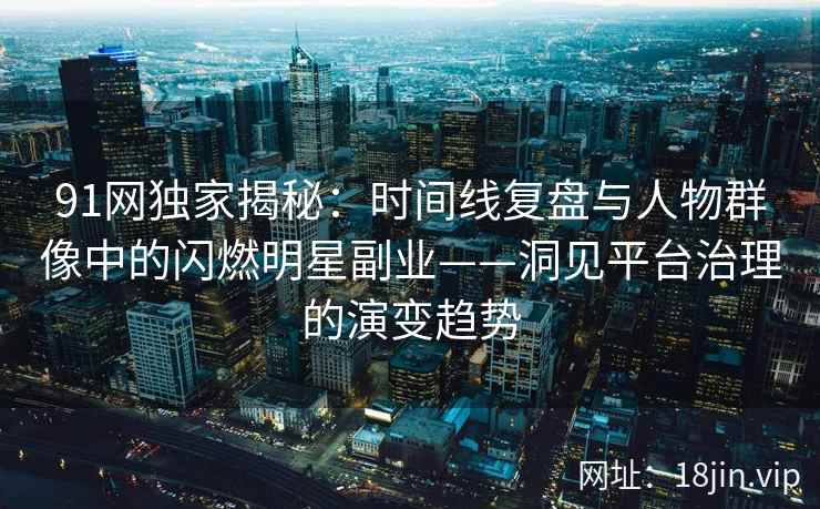 91网独家揭秘：时间线复盘与人物群像中的闪燃明星副业——洞见平台治理的演变趋势  第2张