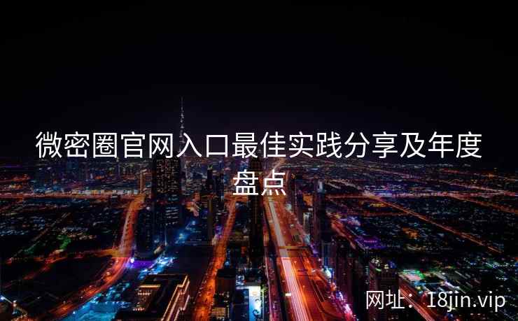 微密圈官网入口最佳实践分享及年度盘点  第1张