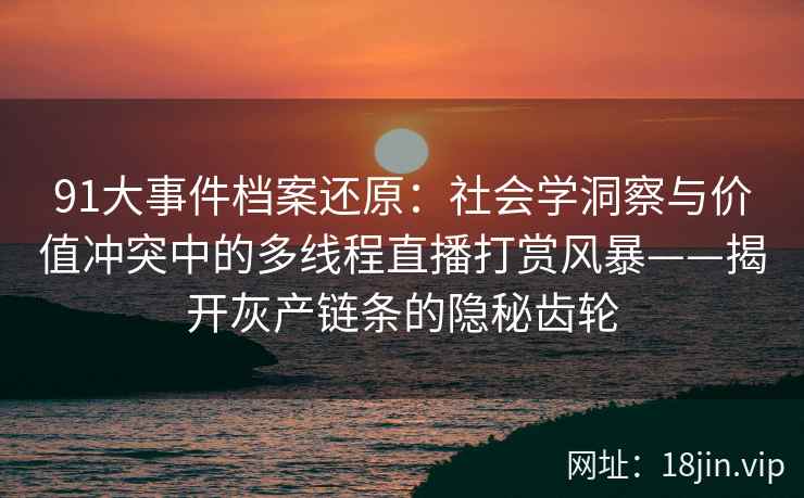 91大事件档案还原：社会学洞察与价值冲突中的多线程直播打赏风暴——揭开灰产链条的隐秘齿轮  第2张
