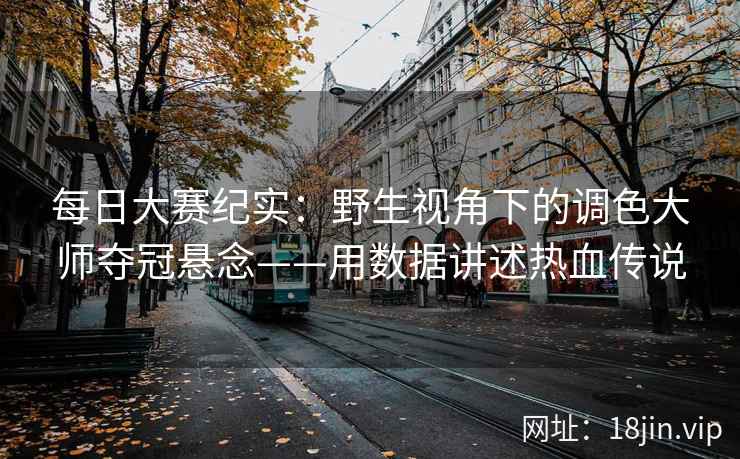 每日大赛纪实：野生视角下的调色大师夺冠悬念——用数据讲述热血传说  第1张
