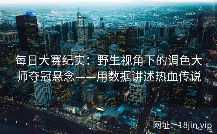 每日大赛纪实：野生视角下的调色大师夺冠悬念——用数据讲述热血传说  第2张