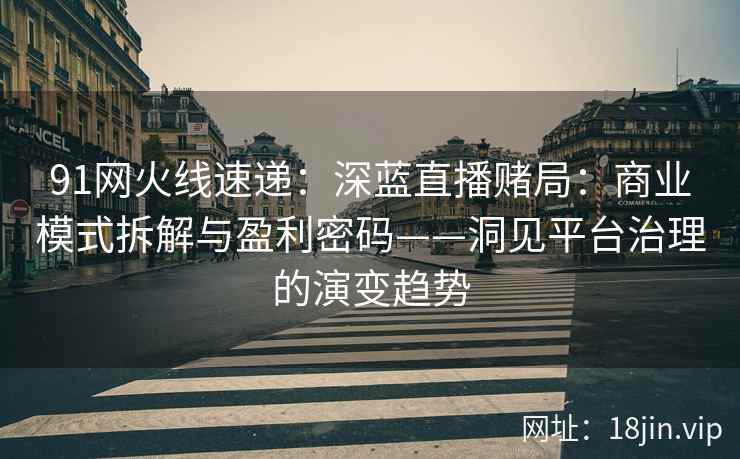 91网火线速递：深蓝直播赌局：商业模式拆解与盈利密码——洞见平台治理的演变趋势