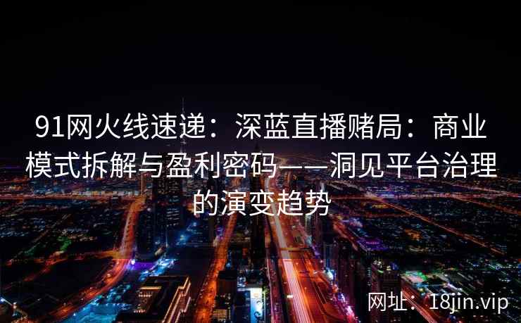91网火线速递：深蓝直播赌局：商业模式拆解与盈利密码——洞见平台治理的演变趋势
