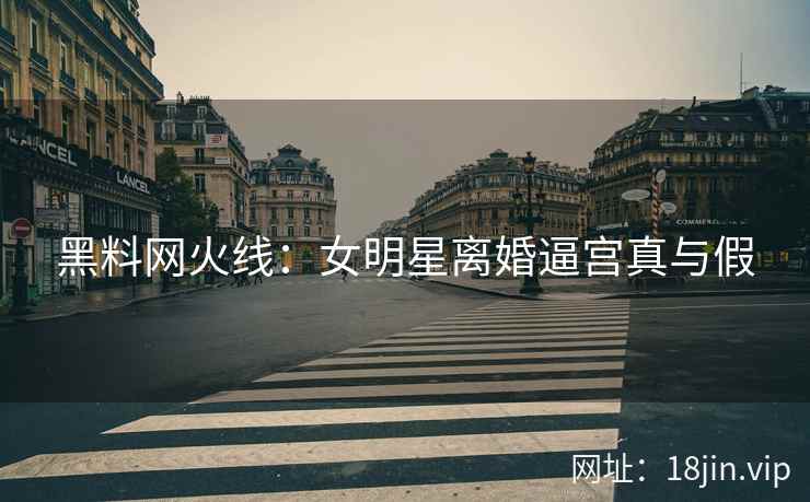 黑料网火线：女明星离婚逼宫真与假