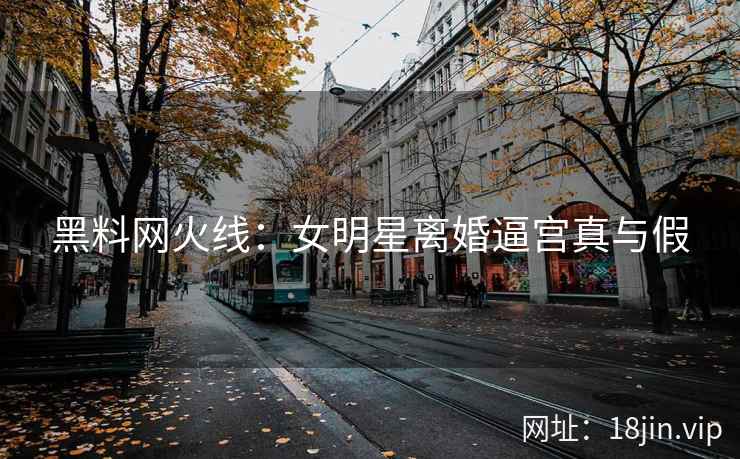 黑料网火线：女明星离婚逼宫真与假