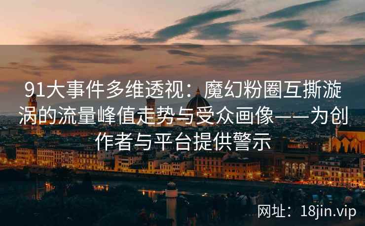 91大事件多维透视：魔幻粉圈互撕漩涡的流量峰值走势与受众画像——为创作者与平台提供警示
