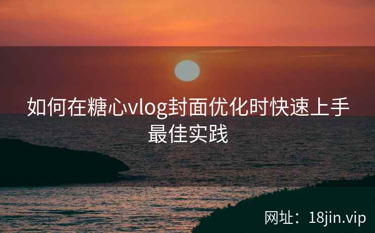 如何在糖心vlog封面优化时快速上手最佳实践