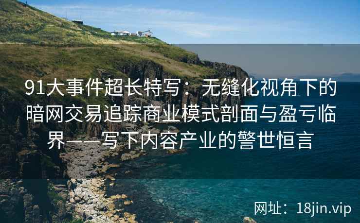 91大事件超长特写：无缝化视角下的暗网交易追踪商业模式剖面与盈亏临界——写下内容产业的警世恒言