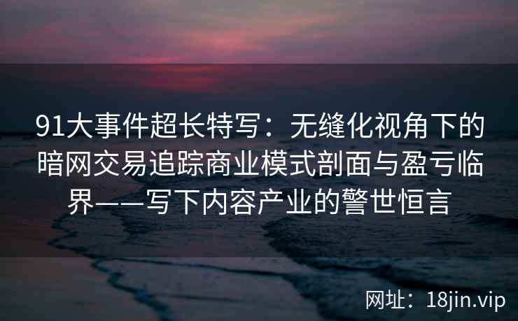 91大事件超长特写：无缝化视角下的暗网交易追踪商业模式剖面与盈亏临界——写下内容产业的警世恒言