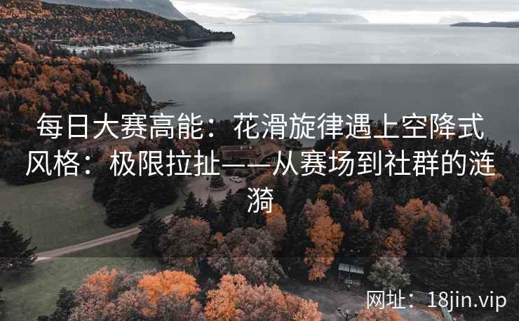 每日大赛高能：花滑旋律遇上空降式风格：极限拉扯——从赛场到社群的涟漪