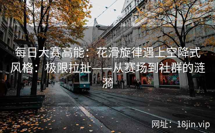 每日大赛高能：花滑旋律遇上空降式风格：极限拉扯——从赛场到社群的涟漪