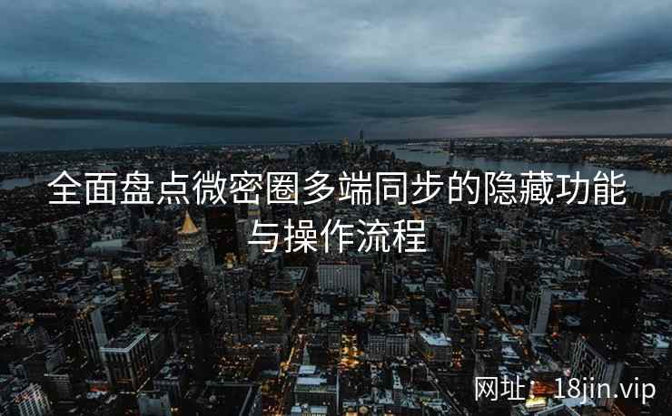 全面盘点微密圈多端同步的隐藏功能与操作流程