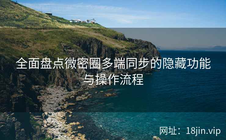 全面盘点微密圈多端同步的隐藏功能与操作流程