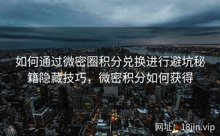 如何通过微密圈积分兑换进行避坑秘籍隐藏技巧，微密积分如何获得