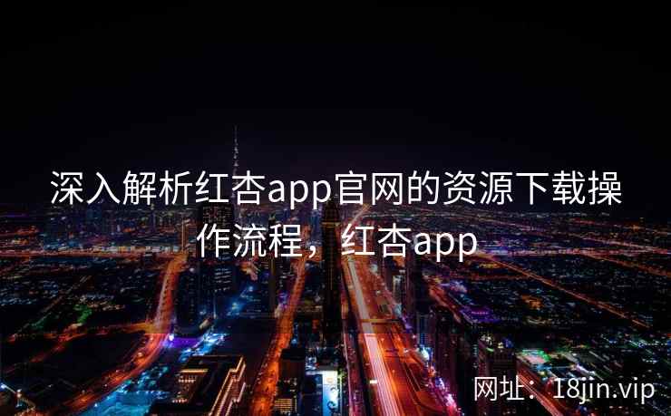 深入解析红杏app官网的资源下载操作流程，红杏app