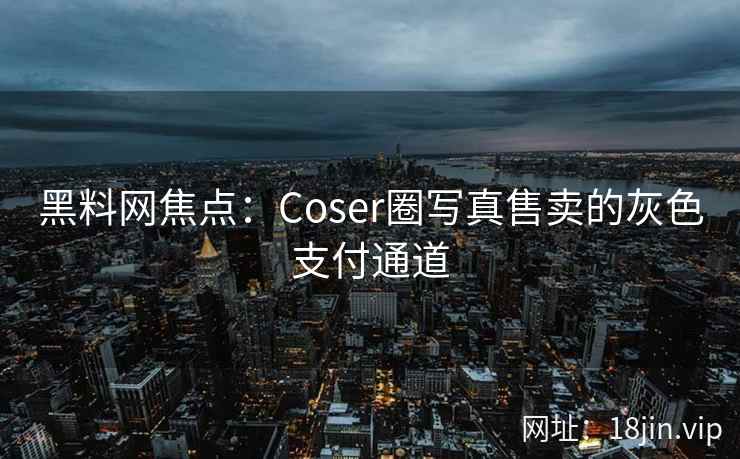 黑料网焦点：Coser圈写真售卖的灰色支付通道
