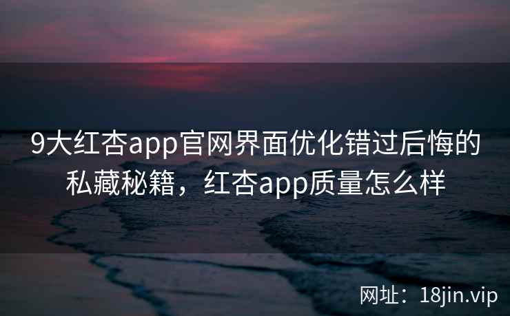 9大红杏app官网界面优化错过后悔的私藏秘籍，红杏app质量怎么样