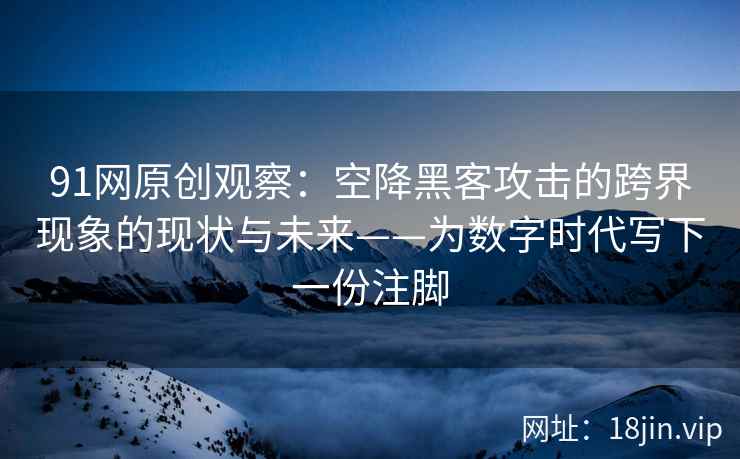 91网原创观察：空降黑客攻击的跨界现象的现状与未来——为数字时代写下一份注脚