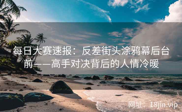 每日大赛速报：反差街头涂鸦幕后台前——高手对决背后的人情冷暖