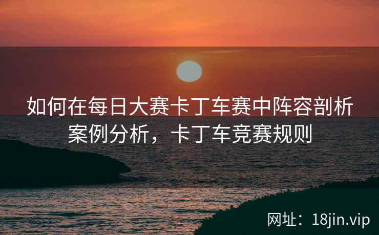 如何在每日大赛卡丁车赛中阵容剖析案例分析，卡丁车竞赛规则