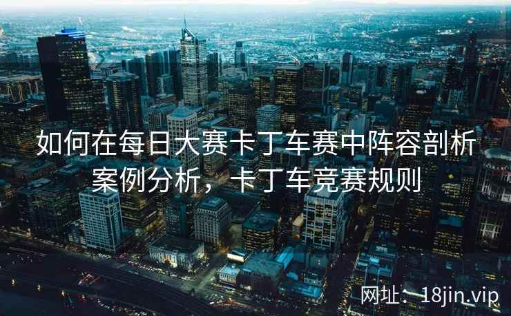 如何在每日大赛卡丁车赛中阵容剖析案例分析，卡丁车竞赛规则