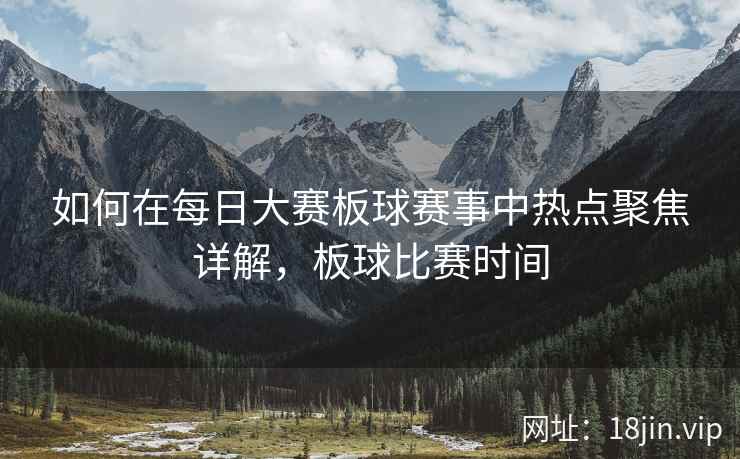 如何在每日大赛板球赛事中热点聚焦详解，板球比赛时间