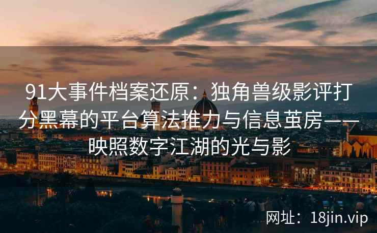 91大事件档案还原：独角兽级影评打分黑幕的平台算法推力与信息茧房——映照数字江湖的光与影