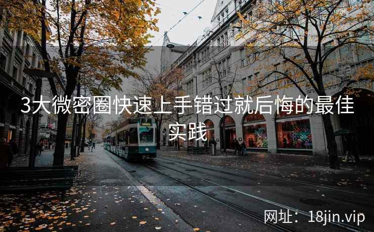 3大微密圈快速上手错过就后悔的最佳实践