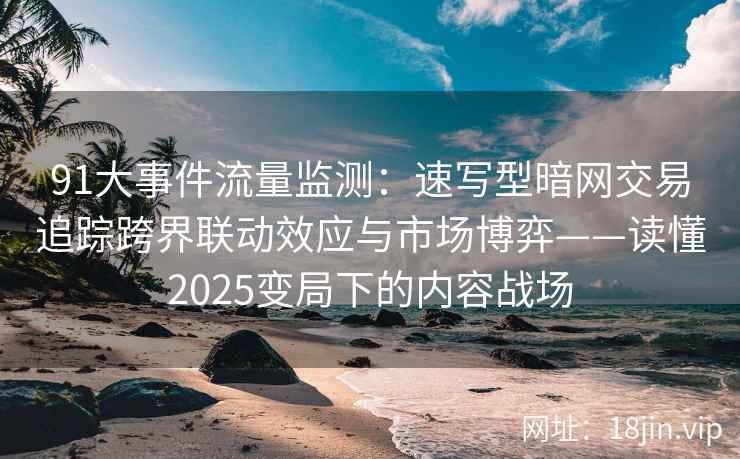 91大事件流量监测：速写型暗网交易追踪跨界联动效应与市场博弈——读懂2025变局下的内容战场