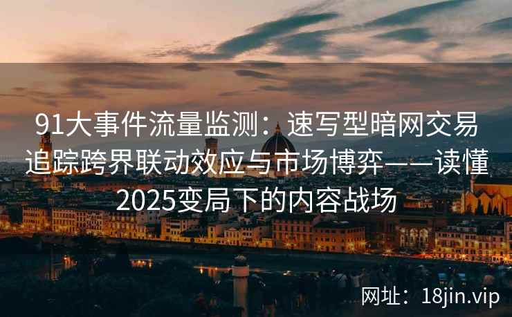 91大事件流量监测：速写型暗网交易追踪跨界联动效应与市场博弈——读懂2025变局下的内容战场