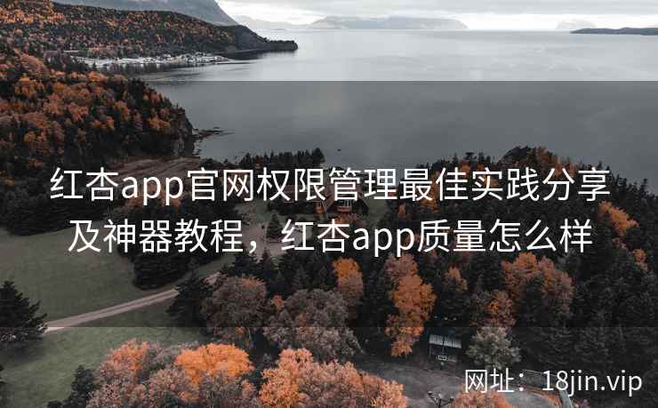 红杏app官网权限管理最佳实践分享及神器教程，红杏app质量怎么样