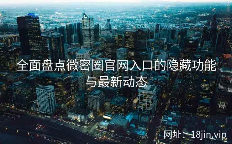 全面盘点微密圈官网入口的隐藏功能与最新动态